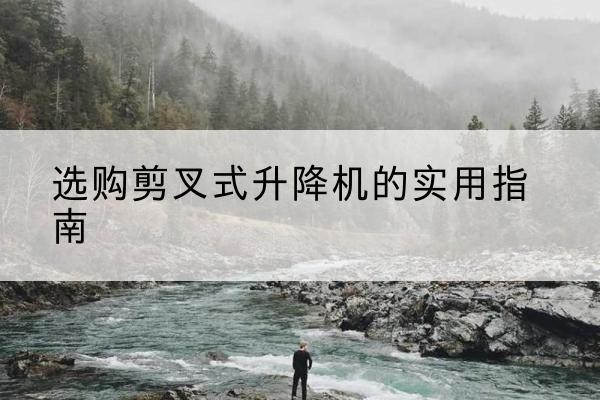 吉州剪叉式升降机怎么选-选购剪叉式升降机的实用指南