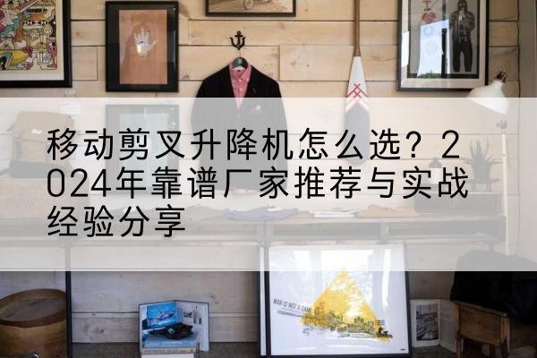 吉州升降平台厂家推荐-移动剪叉升降机怎么选?2024年靠谱厂家推荐与实战经验分享