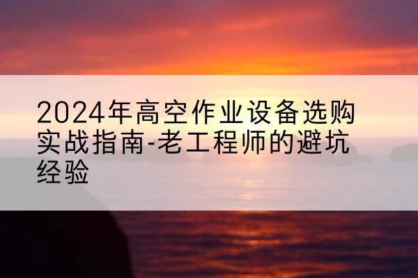 吉州高空作业升降机厂家推荐-2024年高空作业设备选购实战指南-老工程师的避坑经验