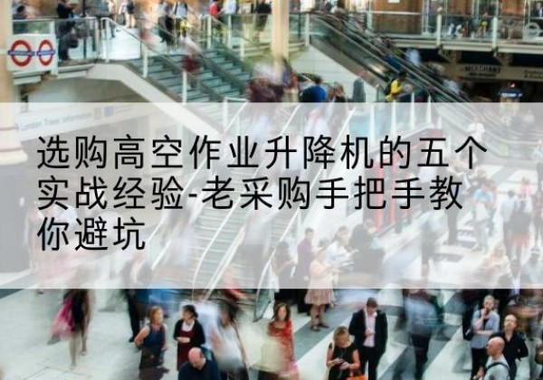 吉州高空作业升降机厂家-选购高空作业升降机的五个实战经验-老采购手把手教你避坑