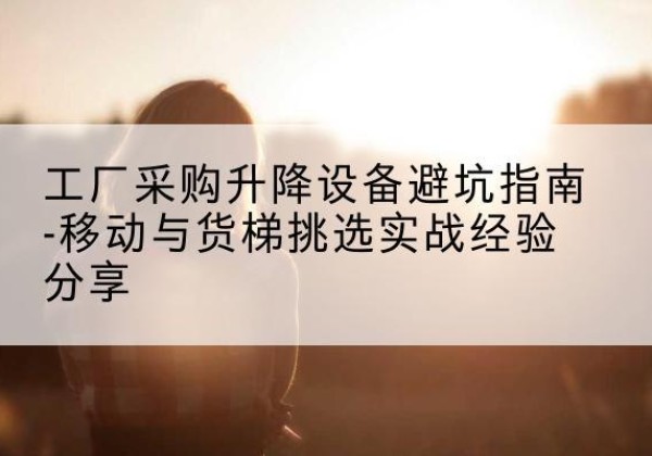 吉州移动式升降机怎么选-工厂采购升降设备避坑指南-移动与货梯挑选实战经验分享