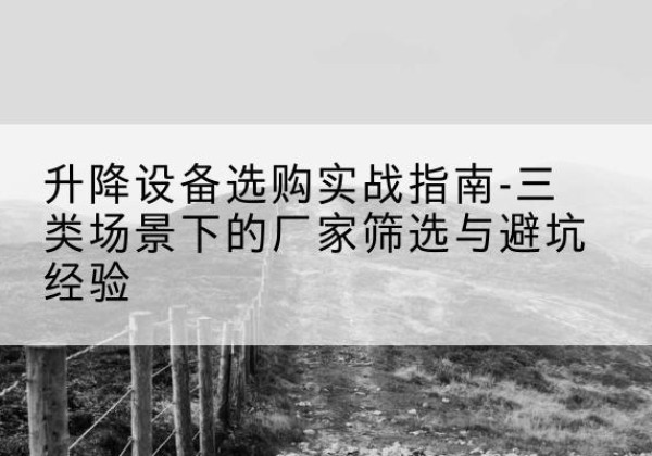 吉州移动式升降机厂家推荐-升降设备选购实战指南-三类场景下的厂家筛选与避坑经验