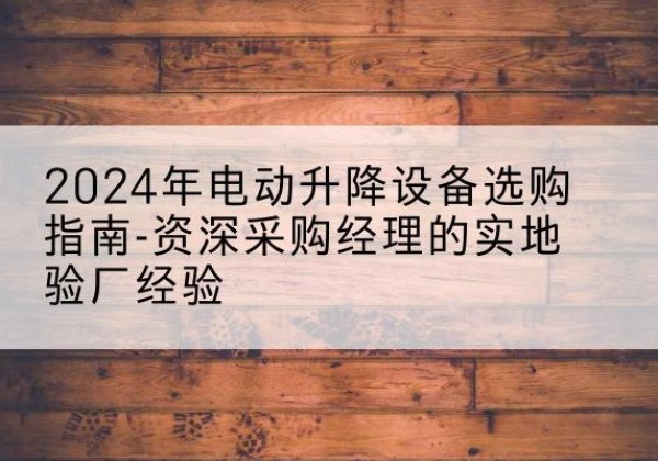 吉州电动剪叉升降平台厂家-2024年电动升降设备选购指南-资深采购经理的实地验厂经验