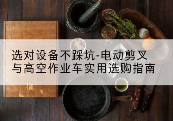 吉州电动剪叉升降平台怎么选-选对设备不踩坑-电动剪叉与高空作业车实用选购指南