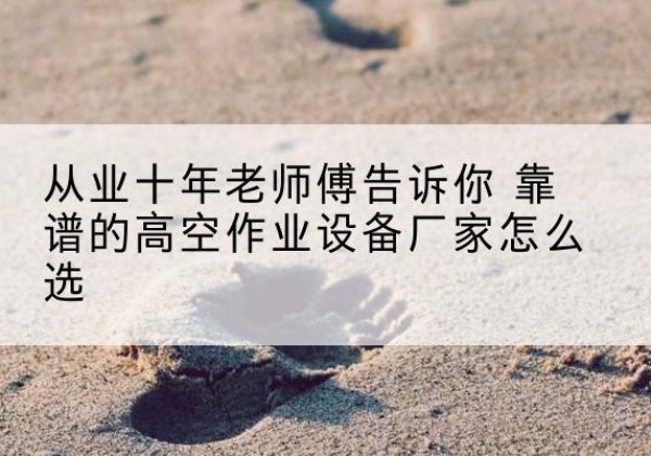 吉州高空作业升降机厂家推荐-从业十年老师傅告诉你 靠谱的高空作业设备厂家怎么选