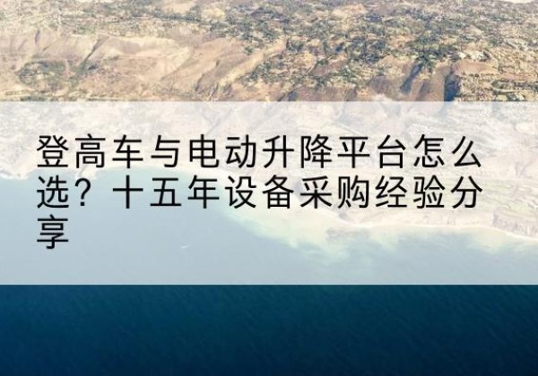 吉州登高车厂家厂家-登高车与电动升降平台怎么选？十五年设备采购经验分享