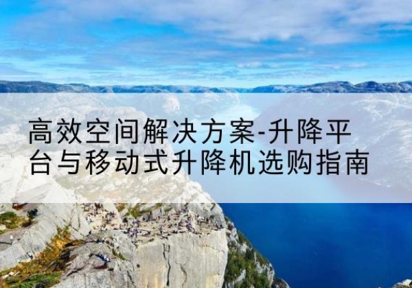 吉州升降平台厂家-*空间解决方案-升降平台与移动式升降机选购指南