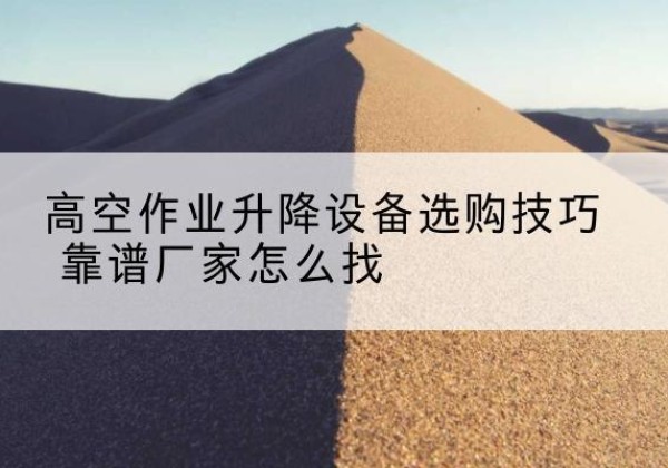 吉州电动升降平台厂家推荐-高空作业升降设备选购技巧 靠谱厂家怎么找