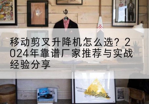 吉州升降平台厂家推荐-移动剪叉升降机怎么选？2024年靠谱厂家推荐与实战经验分享