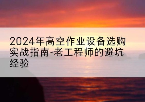 吉州高空作业升降机厂家推荐-2024年高空作业设备选购实战指南-老工程师的避坑经验